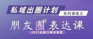 私域出圈计划系列课程之朋友圈表达课，2023全新口碑训练营-优品网赚资源库