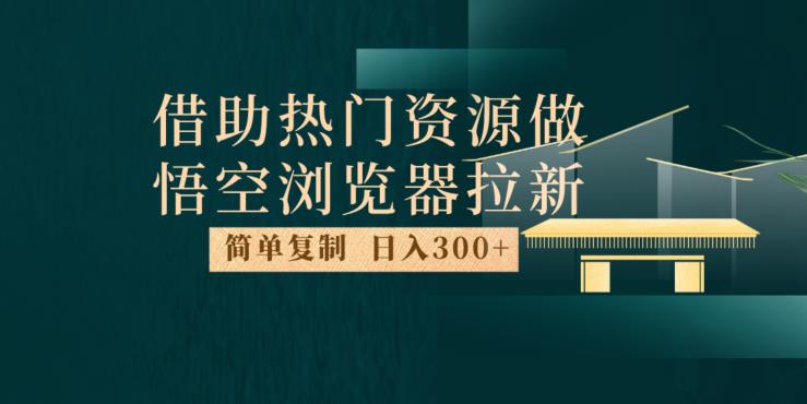 最新借助热门资源悟空浏览器拉新玩法，日入300+，人人可做，每天1小时【揭秘】-优品网赚资源库