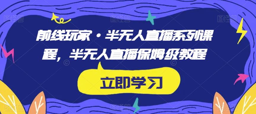 前线玩家·半无人直播系列课程，半无人直播保姆级教程-优品网赚资源库