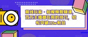 前线玩家·短视频剪辑课,百万主播都在用的技巧,轻松突破10w粉丝-优品网赚资源库