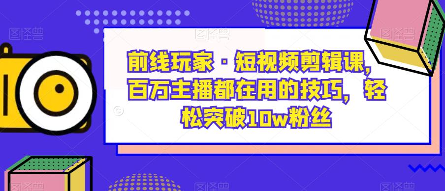 前线玩家·短视频剪辑课,百万主播都在用的技巧,轻松突破10w粉丝-优品网赚资源库