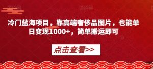 冷门蓝海项目,靠高端奢侈品图片,也能单日变现1000+,简单搬运即可【揭秘】-优品网赚资源库