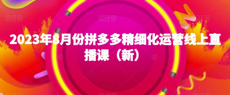 2023年8月份拼多多精细化运营线上直播课（新）-优品网赚资源库