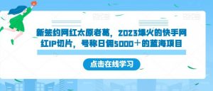 新签约网红太原老葛，2023爆火的快手网红IP切片，号称日佣5000＋的蓝海项目【揭秘】-优品网赚资源库