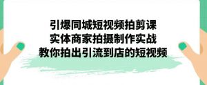 引爆同城短视频拍剪课，实体商家拍摄制作实战，教你拍出引流到店的短视频-优品网赚资源库