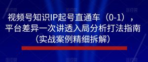 视频号知识IP起号直通车（0-1），平台差异一次讲透入局分析打法指南（实战案例精细拆解）-优品网赚资源库