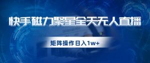 快手磁力聚星全天无人直播，矩阵操作日入1w+【揭秘】-优品网赚资源库