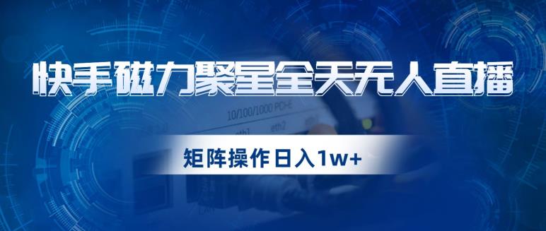 快手磁力聚星全天无人直播，矩阵操作日入1w+【揭秘】-优品网赚资源库