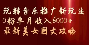 玩转音乐推广新玩法，0粉单月收入6000+，最新美女图文攻略【揭秘】-优品网赚资源库
