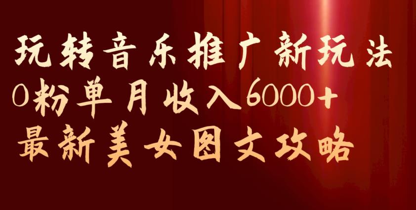 玩转音乐推广新玩法，0粉单月收入6000+，最新美女图文攻略【揭秘】-优品网赚资源库
