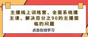 主播线上训练营,全面系统播主课,解决分百之90的主播面的临问题-优品网赚资源库