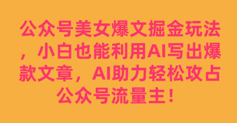 公众号美女爆文掘金玩法，小白也能利用AI写出爆款文章，AI助力轻松攻占公众号流量主【揭秘】-优品网赚资源库