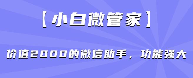 【小白微管家】价值2000的微信助手，功能强大-优品网赚资源库