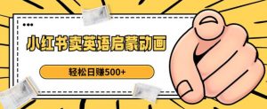 小红书卖英语启蒙动画,轻松日赚500+【揭秘】-优品网赚资源库