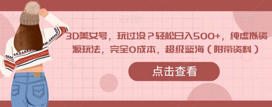 3D美女号，玩过没？轻松日入500+，纯虚拟资源玩法，完全0成本，超级蓝海（附带资料）-优品网赚资源库