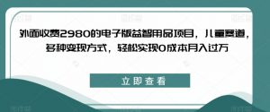外面收费2980的电子版益智用品项目，儿童赛道，多种变现方式，轻松实现0成本月入过万【揭秘】-优品网赚资源库