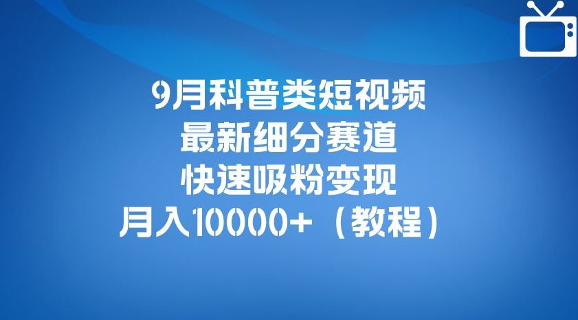 9月科普类短视频最新细分赛道，快速吸粉变现，月入10000+（详细教程）-优品网赚资源库