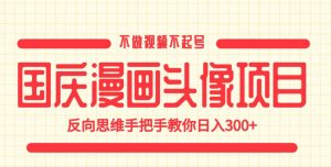 国庆漫画头像项目,不做视频不起号,反向思维手把手教你日入300+【揭秘】-优品网赚资源库
