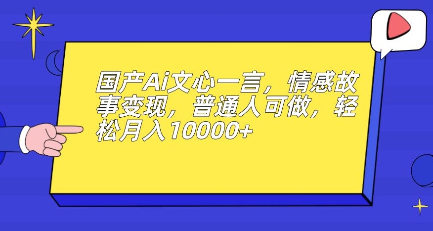 国产Ai文心一言，情感故事变现，普通人可做，轻松月入10000+【揭秘】-优品网赚资源库