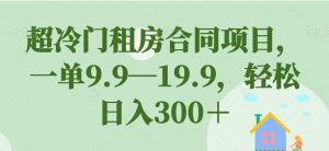 超冷门租房合同项目，一单9.9—19.9，轻松日入300＋【揭秘】-优品网赚资源库