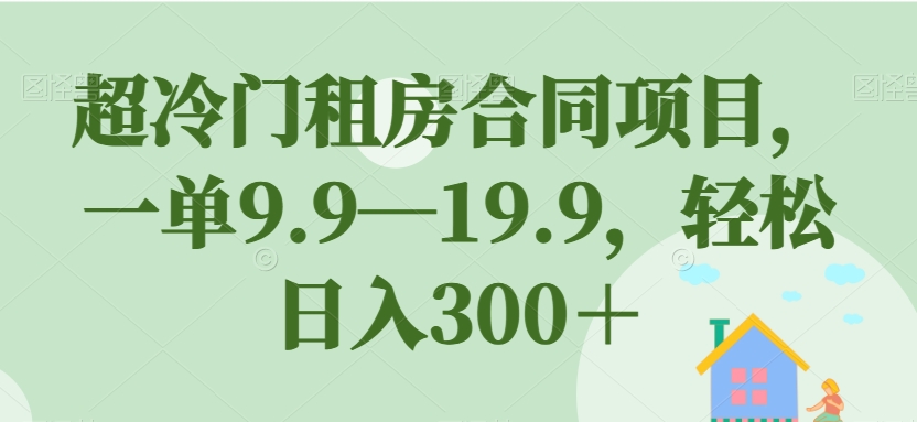 超冷门租房合同项目，一单9.9—19.9，轻松日入300＋【揭秘】-优品网赚资源库
