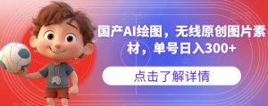 国产AI绘图，无线原创图片素材，单号日入300+【揭秘】-优品网赚资源库