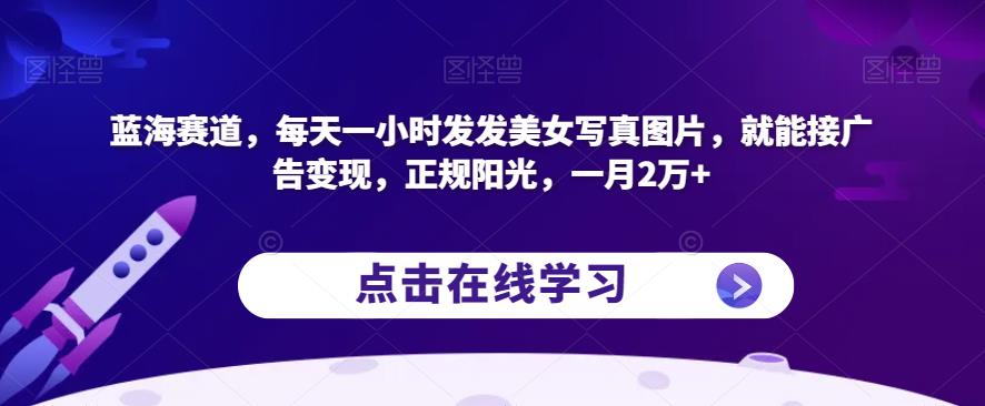 蓝海赛道，每天一小时发发美女写真图片，就能接广告变现，正规阳光，一月2万+【揭秘】-优品网赚资源库