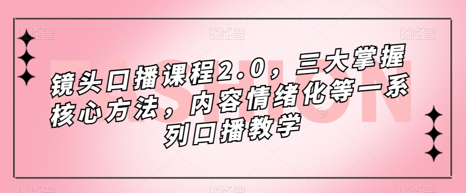 镜头口播课程2.0,三大掌握核心方法,内容情绪化等一系列口播教学-优品网赚资源库
