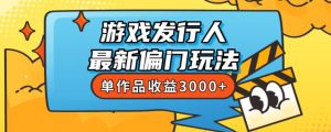 斥资8888学的游戏发行人最新偏门玩法,单作品收益3000+,新手很容易上手【揭秘】-优品网赚资源库