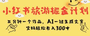 小红书旅游掘金计划，三分钟一个作品，AI一键生成文案，宝妈轻松日入300+【揭秘】-优品网赚资源库