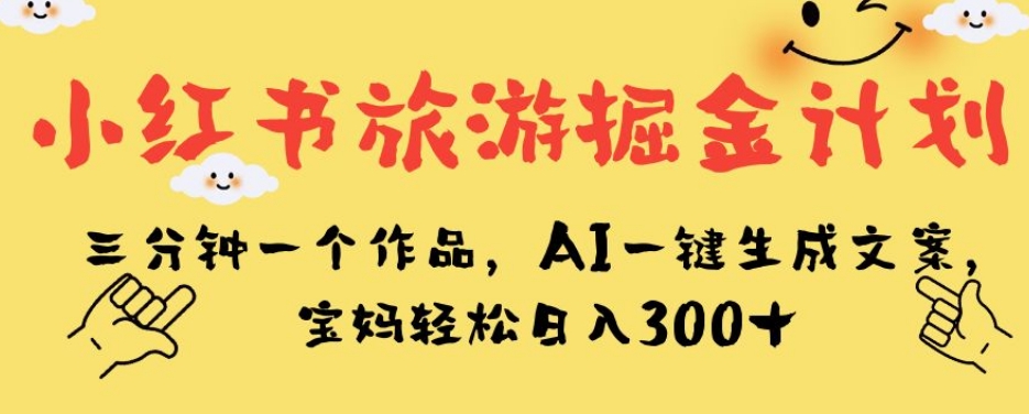小红书旅游掘金计划，三分钟一个作品，AI一键生成文案，宝妈轻松日入300+【揭秘】-优品网赚资源库