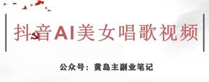 黄岛主·抖音AI美女唱歌视频项目,效果非常不错,涨粉更快-优品网赚资源库