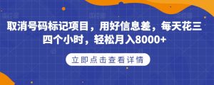取消号码标记项目，用好信息差，每天花三四个小时，轻松月入8000+【揭秘】-优品网赚资源库