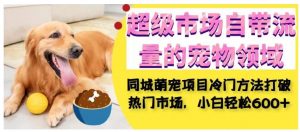 超级市场自带流量的宠物领域，同城萌宠项目冷门方法打破热门市场，小白轻松600+-优品网赚资源库