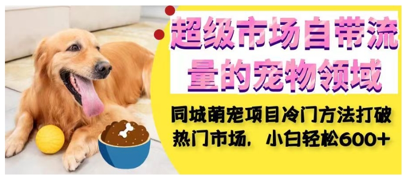 超级市场自带流量的宠物领域，同城萌宠项目冷门方法打破热门市场，小白轻松600+-优品网赚资源库