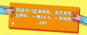 超级冷门蓝海项目，卖艺术签名照片，一单19.9，一天轻松200-优品网赚资源库