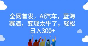全网首发，Ai汽车，蓝海赛道，变现太牛了，轻松日入300+【揭秘】-优品网赚资源库