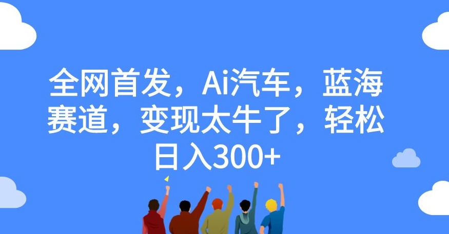 全网首发,Ai汽车,蓝海赛道,变现太牛了,轻松日入300+【揭秘】-优品网赚资源库