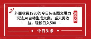 外面收费1980的今日头条图文爆力玩法，AI自动生成文案，当天见收益，轻松日入500+【揭秘】-优品网赚资源库