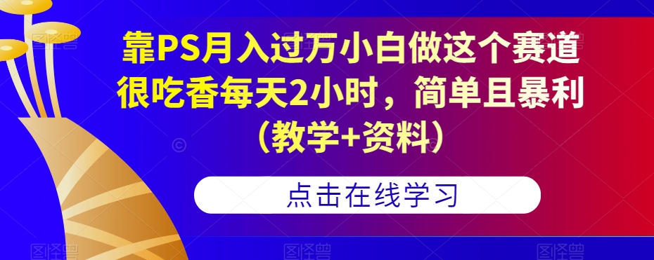 靠PS月入过万小白做这个赛道很吃香每天2小时，简单且暴利（教学+资料）-优品网赚资源库