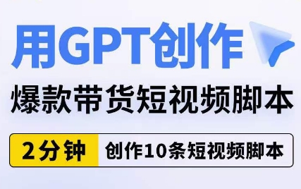 用GPT创作爆款带货短视频脚本，2分钟创作10条短视频脚本-优品网赚资源库