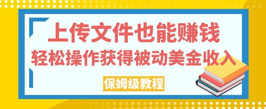 上传文件也能赚钱，轻松操作获得被动美金收入，保姆级教程【揭秘】-优品网赚资源库