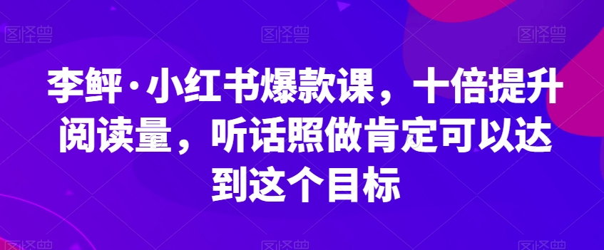 李鲆·小红书爆款课,十倍提升阅读量,听话照做肯定可以达到这个目标-优品网赚资源库