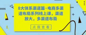 8大体系渠道篇·电商多渠道布局系列线上课，渠道放大，多渠道布局-优品网赚资源库