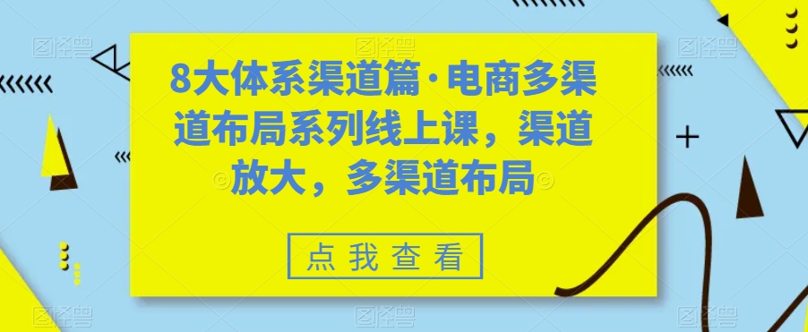 8大体系渠道篇·电商多渠道布局系列线上课，渠道放大，多渠道布局-优品网赚资源库