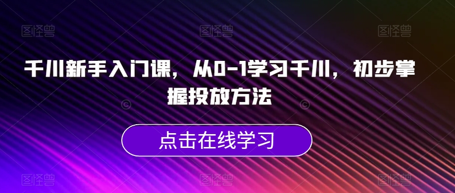 千川新手入门课,从0-1学习千川,初步掌握投放方法-优品网赚资源库