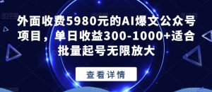 外面收费5980元的AI爆文公众号项目,单日收益300-1000+适合批量起号无限放大【揭秘】-优品网赚资源库