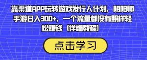 靠渠道APP玩转游戏发行人计划,阴阳师手游日入300+,一个流量都没有照样轻松赚钱(详细教程)-优品网赚资源库