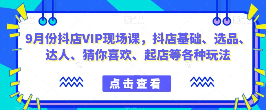 9月份抖店VIP现场课，抖音小店基础、选品、达人、猜你喜欢、起店等各种玩法-优品网赚资源库