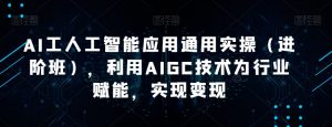AI工人工智能应用通用实操（进阶班），利用AIGC技术为行业赋能，实现变现-优品网赚资源库